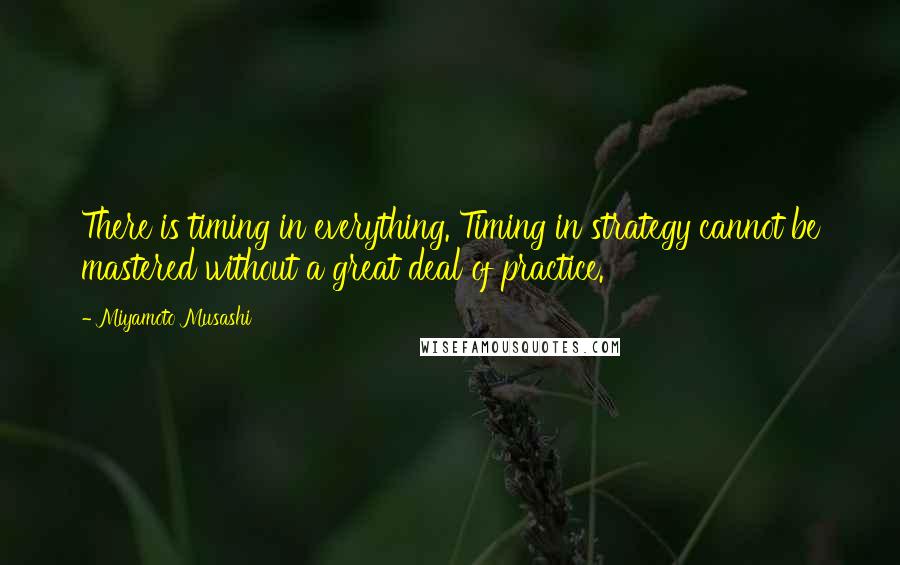 Miyamoto Musashi quotes: There is timing in everything. Timing in strategy cannot be mastered without a great deal of practice.