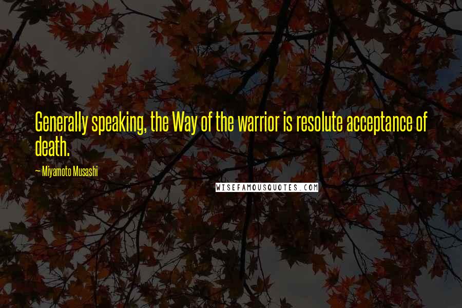 Miyamoto Musashi quotes: Generally speaking, the Way of the warrior is resolute acceptance of death.