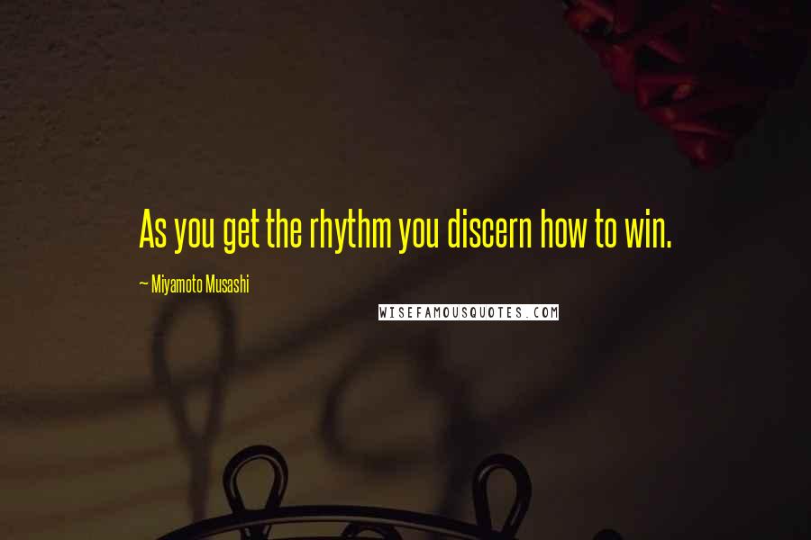 Miyamoto Musashi quotes: As you get the rhythm you discern how to win.