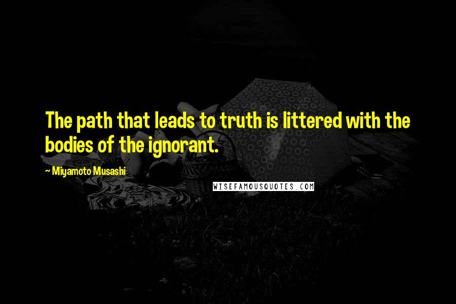 Miyamoto Musashi quotes: The path that leads to truth is littered with the bodies of the ignorant.