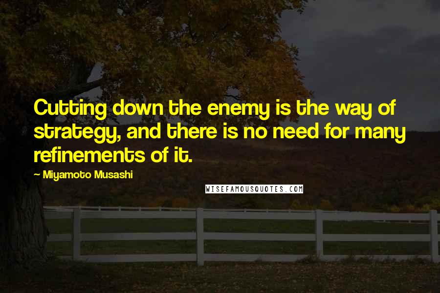 Miyamoto Musashi quotes: Cutting down the enemy is the way of strategy, and there is no need for many refinements of it.