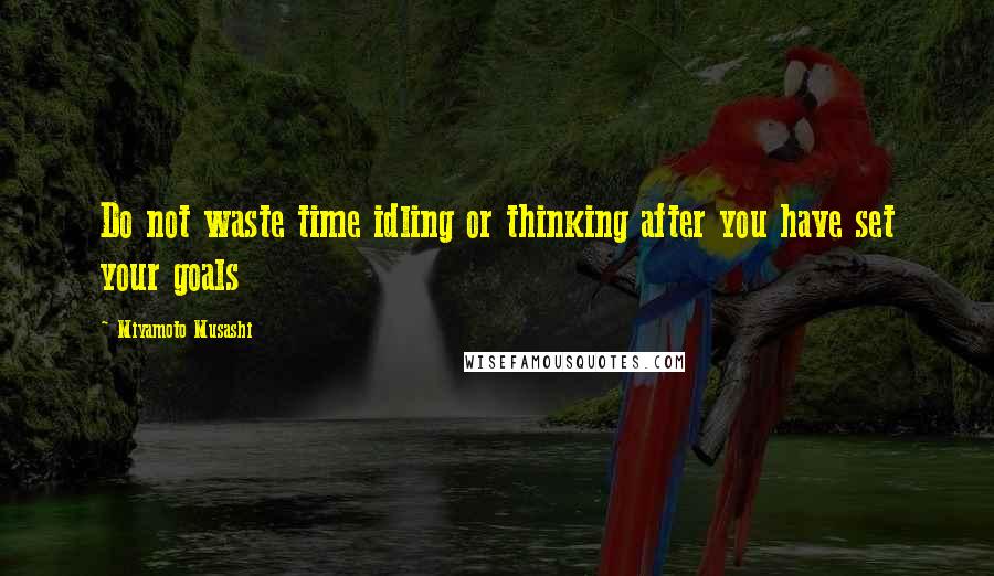 Miyamoto Musashi quotes: Do not waste time idling or thinking after you have set your goals
