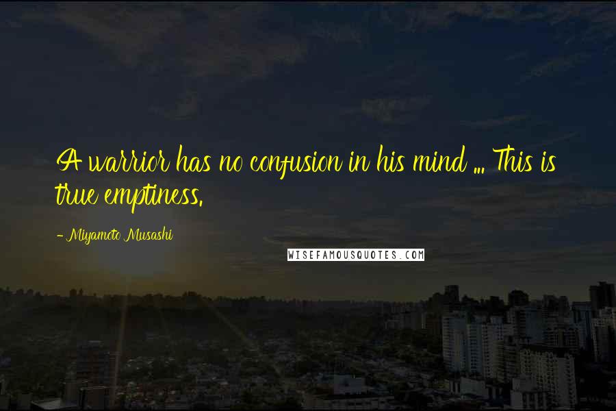 Miyamoto Musashi quotes: A warrior has no confusion in his mind ... This is true emptiness.