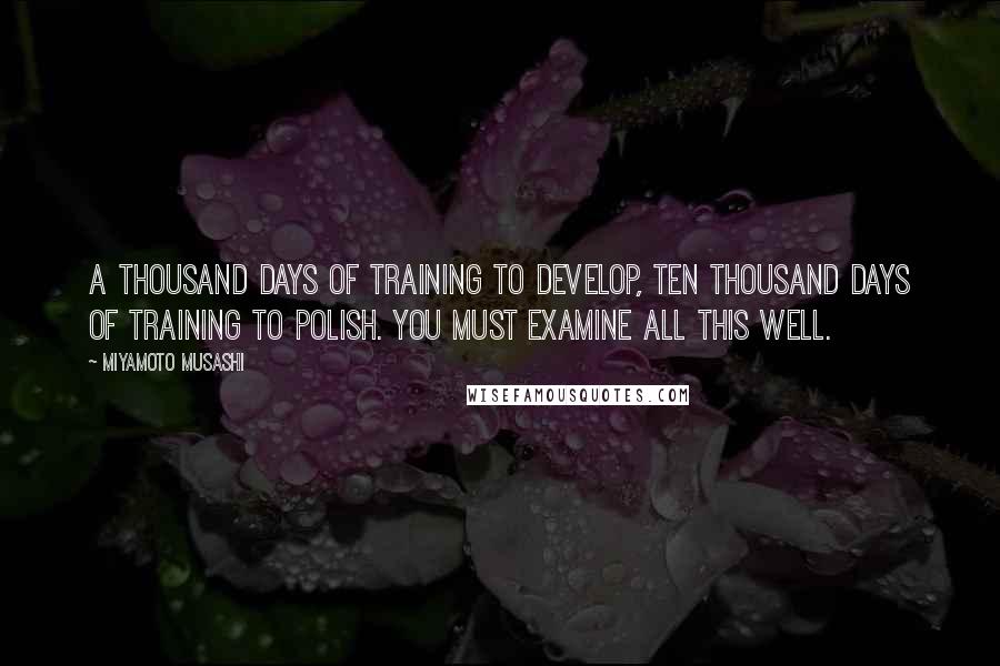 Miyamoto Musashi quotes: A thousand days of training to develop, ten thousand days of training to polish. You must examine all this well.