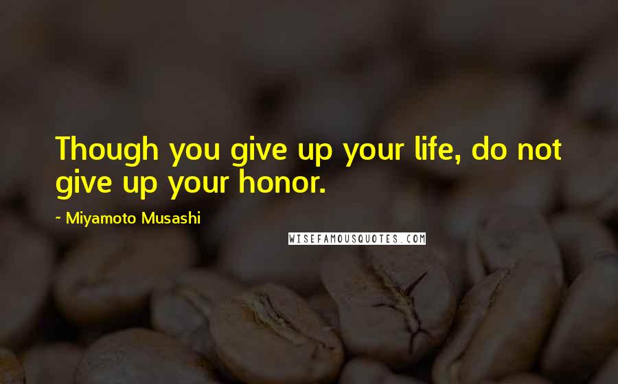Miyamoto Musashi quotes: Though you give up your life, do not give up your honor.