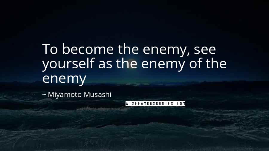 Miyamoto Musashi quotes: To become the enemy, see yourself as the enemy of the enemy