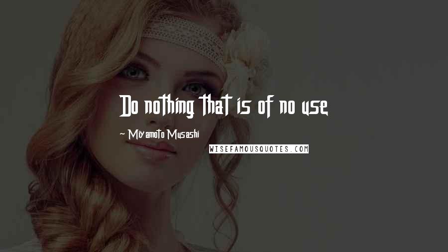 Miyamoto Musashi quotes: Do nothing that is of no use