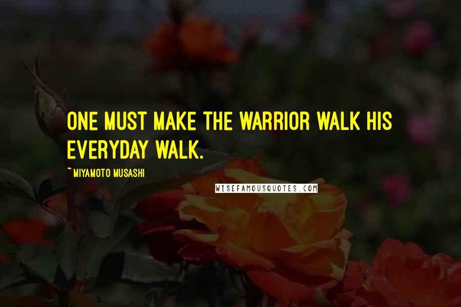 Miyamoto Musashi quotes: One must make the warrior walk his everyday walk.