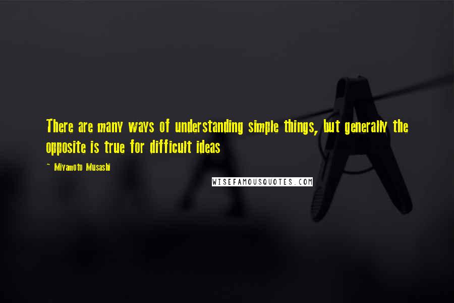 Miyamoto Musashi quotes: There are many ways of understanding simple things, but generally the opposite is true for difficult ideas