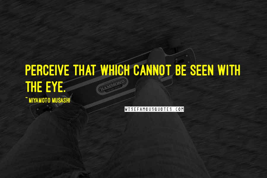 Miyamoto Musashi quotes: Perceive that which cannot be seen with the eye.