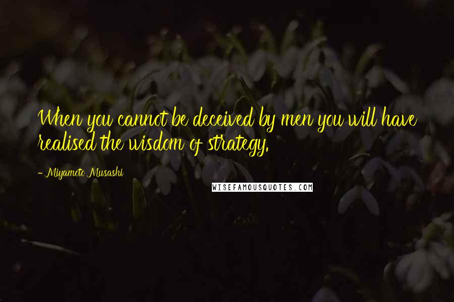 Miyamoto Musashi quotes: When you cannot be deceived by men you will have realised the wisdom of strategy.