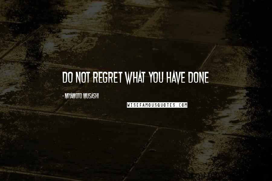 Miyamoto Musashi quotes: Do not regret what you have done