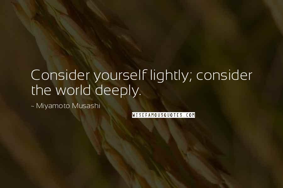 Miyamoto Musashi quotes: Consider yourself lightly; consider the world deeply.