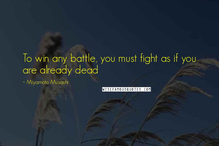 Miyamoto Musashi quotes: To win any battle, you must fight as if you are already dead