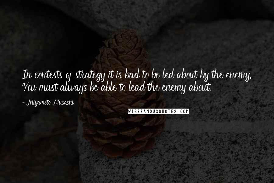 Miyamoto Musashi quotes: In contests of strategy it is bad to be led about by the enemy. You must always be able to lead the enemy about.