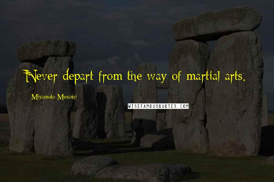 Miyamoto Musashi quotes: Never depart from the way of martial arts.