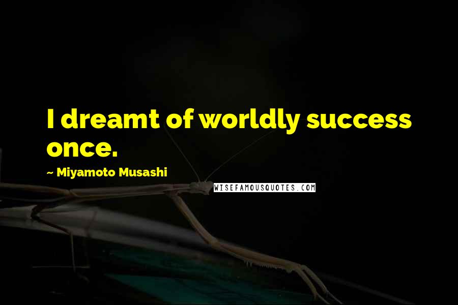 Miyamoto Musashi quotes: I dreamt of worldly success once.