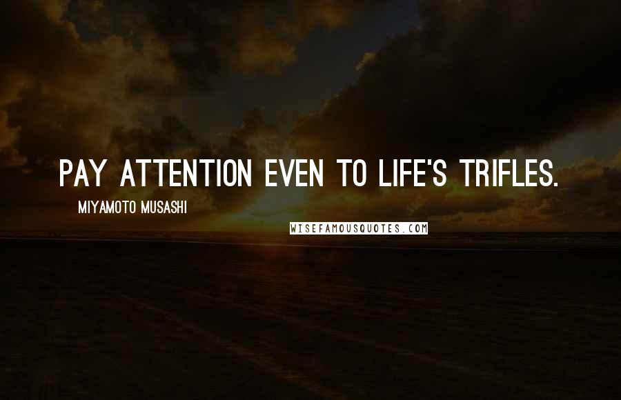 Miyamoto Musashi quotes: Pay attention even to life's trifles.