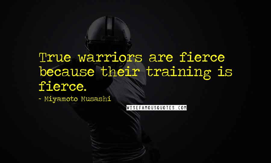 Miyamoto Musashi quotes: True warriors are fierce because their training is fierce.