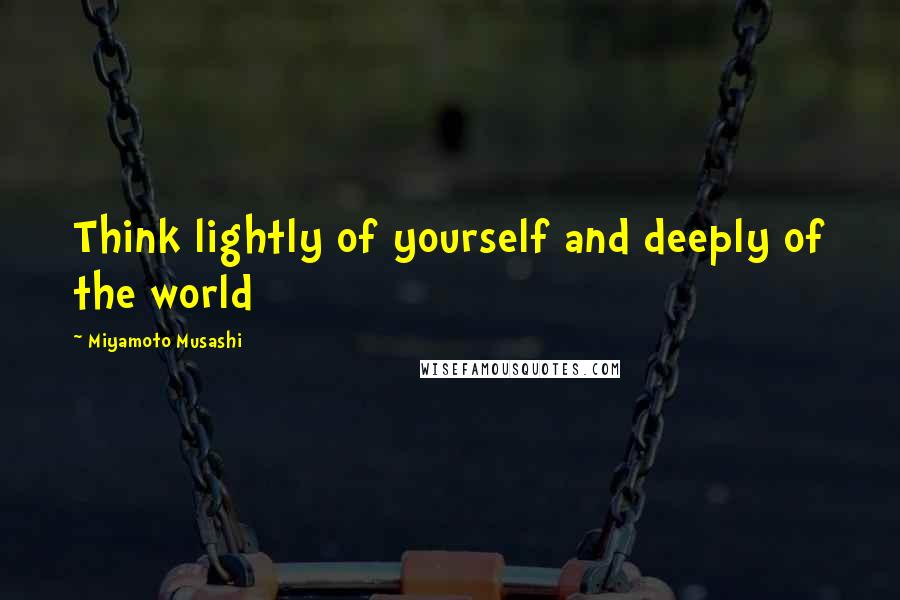 Miyamoto Musashi quotes: Think lightly of yourself and deeply of the world