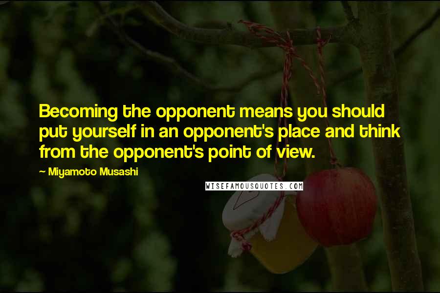 Miyamoto Musashi quotes: Becoming the opponent means you should put yourself in an opponent's place and think from the opponent's point of view.