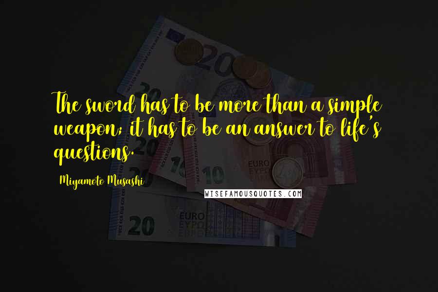 Miyamoto Musashi quotes: The sword has to be more than a simple weapon; it has to be an answer to life's questions.