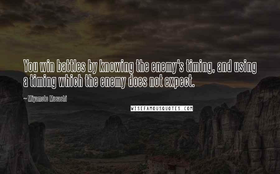 Miyamoto Musashi quotes: You win battles by knowing the enemy's timing, and using a timing which the enemy does not expect.