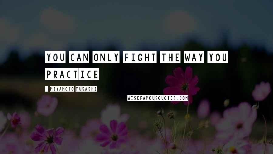 Miyamoto Musashi quotes: You can only fight the way you practice