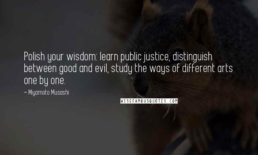 Miyamoto Musashi quotes: Polish your wisdom: learn public justice, distinguish between good and evil, study the ways of different arts one by one.