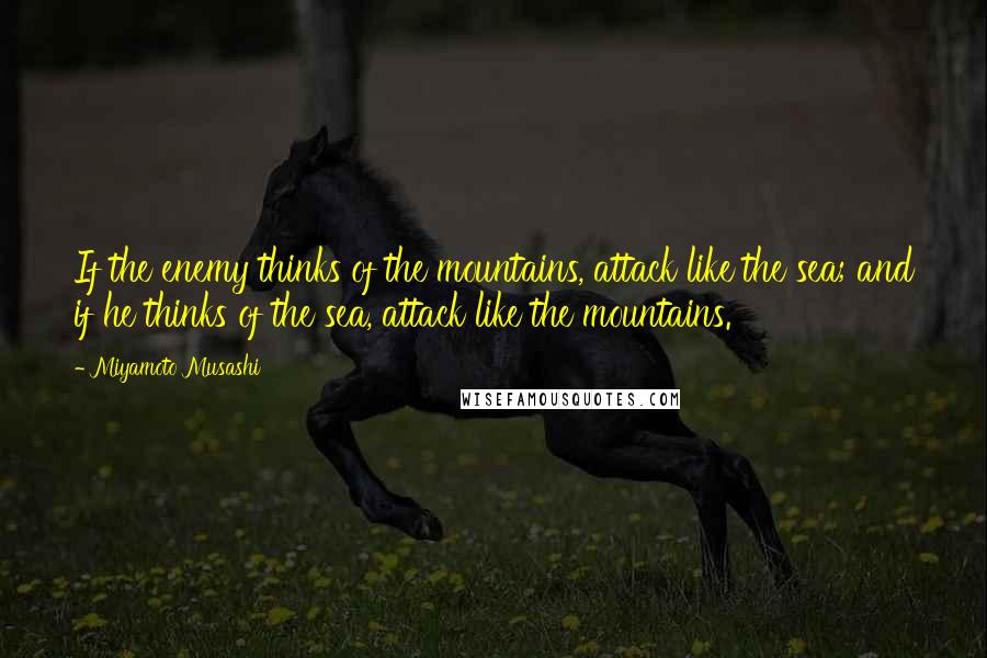 Miyamoto Musashi quotes: If the enemy thinks of the mountains, attack like the sea; and if he thinks of the sea, attack like the mountains.