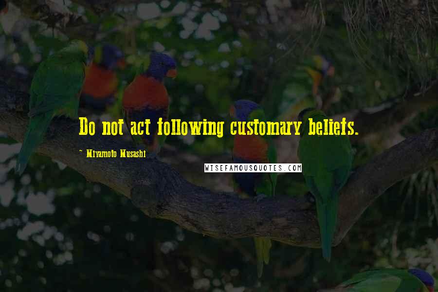 Miyamoto Musashi quotes: Do not act following customary beliefs.