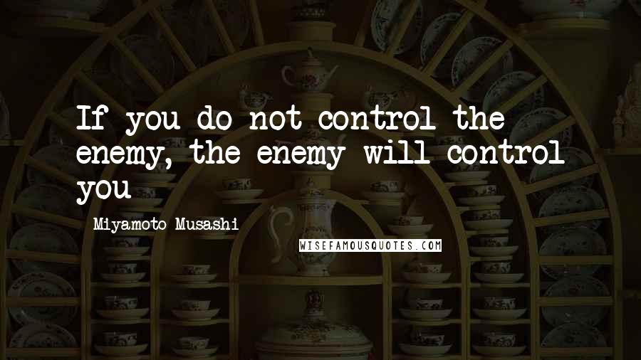 Miyamoto Musashi quotes: If you do not control the enemy, the enemy will control you
