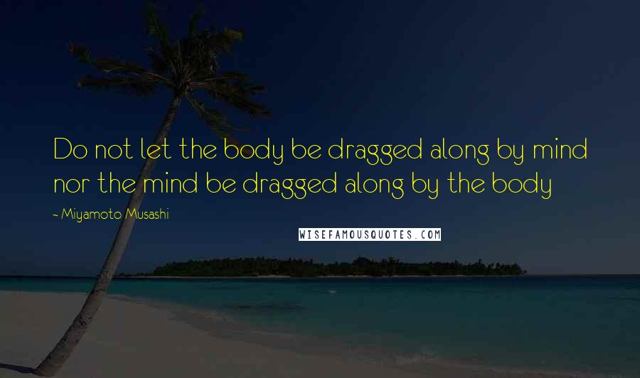 Miyamoto Musashi quotes: Do not let the body be dragged along by mind nor the mind be dragged along by the body