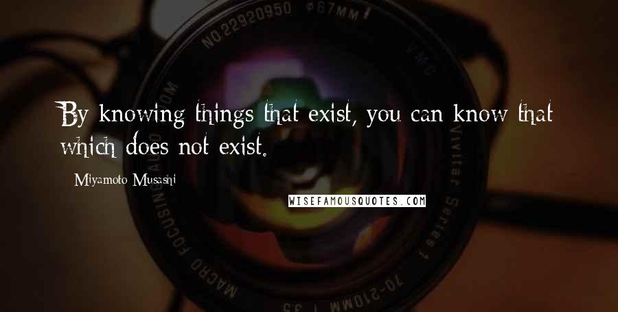 Miyamoto Musashi quotes: By knowing things that exist, you can know that which does not exist.