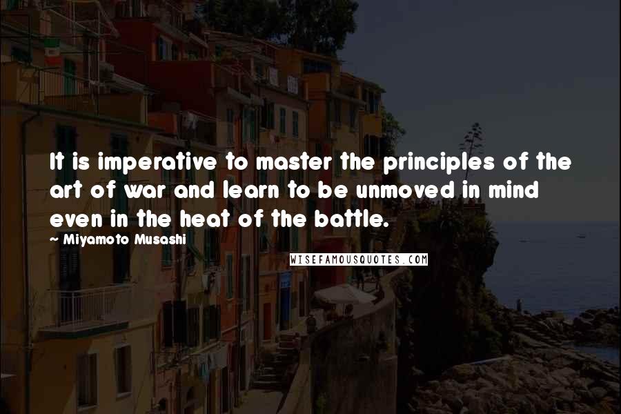 Miyamoto Musashi quotes: It is imperative to master the principles of the art of war and learn to be unmoved in mind even in the heat of the battle.