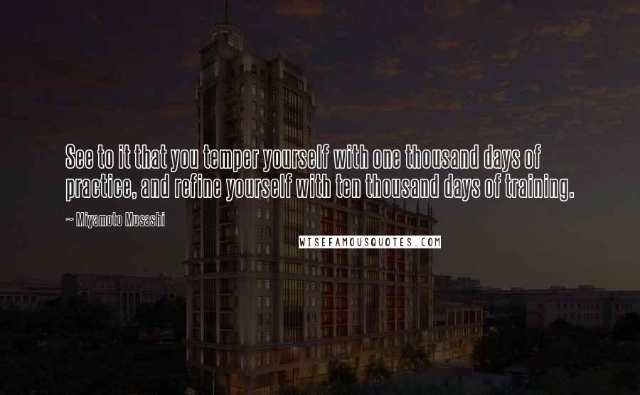 Miyamoto Musashi quotes: See to it that you temper yourself with one thousand days of practice, and refine yourself with ten thousand days of training.