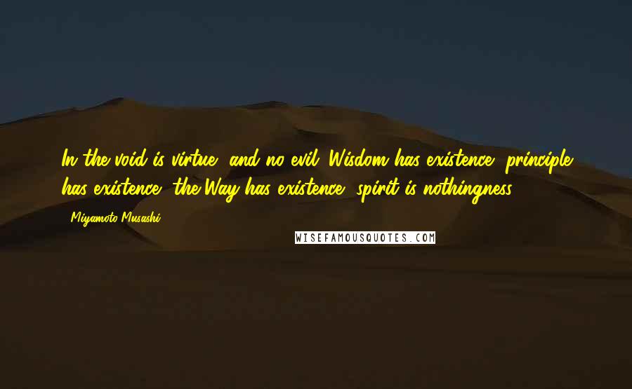 Miyamoto Musashi quotes: In the void is virtue, and no evil. Wisdom has existence, principle has existence, the Way has existence, spirit is nothingness.