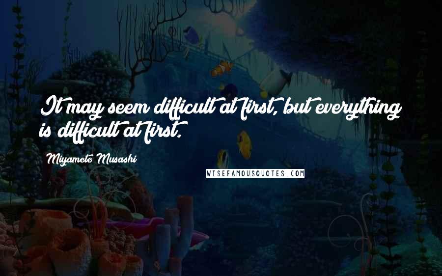 Miyamoto Musashi quotes: It may seem difficult at first, but everything is difficult at first.