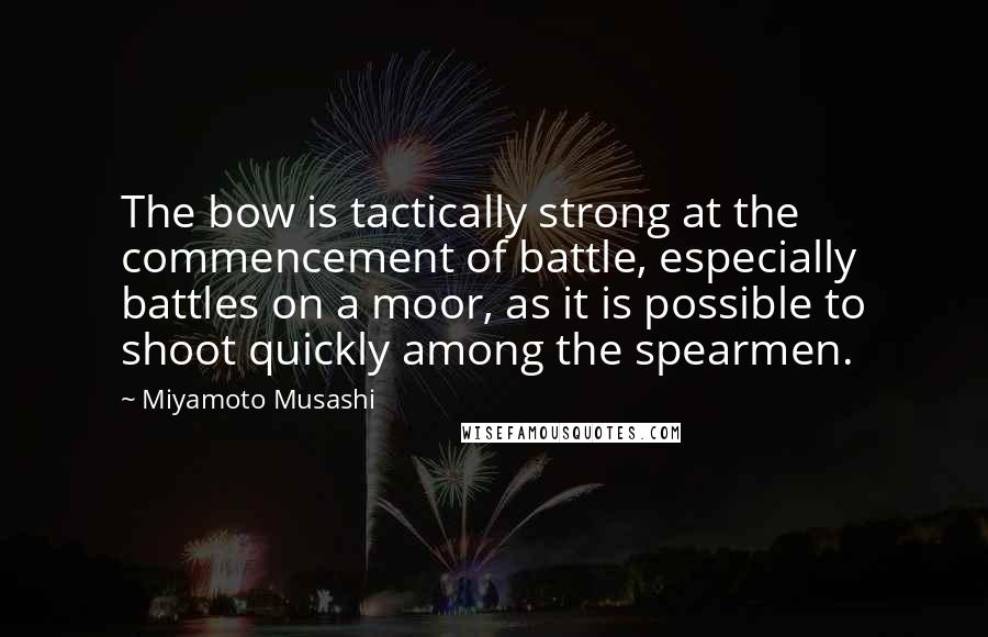Miyamoto Musashi quotes: The bow is tactically strong at the commencement of battle, especially battles on a moor, as it is possible to shoot quickly among the spearmen.
