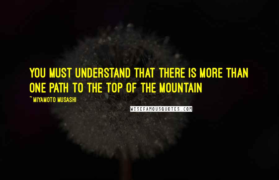 Miyamoto Musashi quotes: You must understand that there is more than one path to the top of the mountain