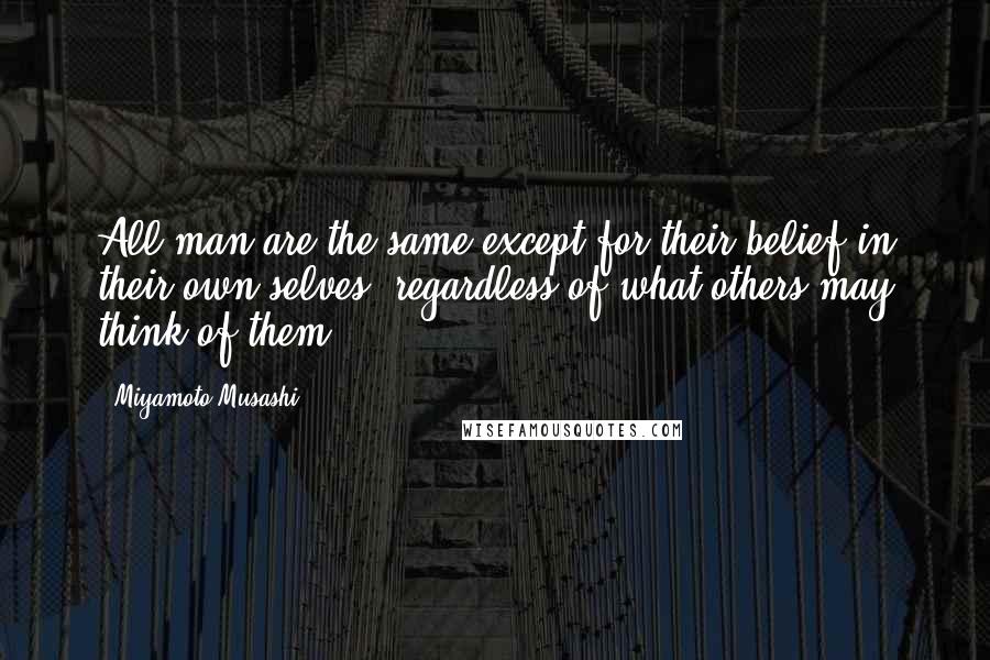 Miyamoto Musashi quotes: All man are the same except for their belief in their own selves, regardless of what others may think of them