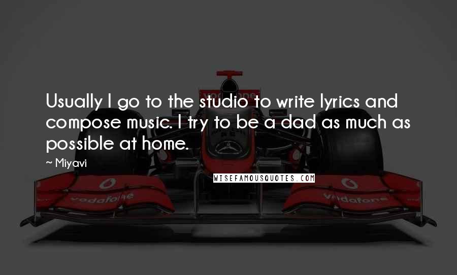 Miyavi quotes: Usually I go to the studio to write lyrics and compose music. I try to be a dad as much as possible at home.