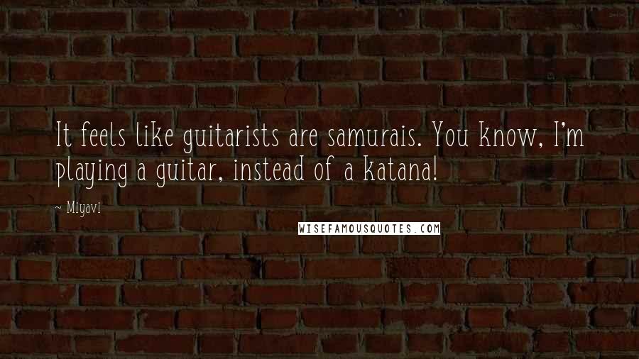 Miyavi quotes: It feels like guitarists are samurais. You know, I'm playing a guitar, instead of a katana!