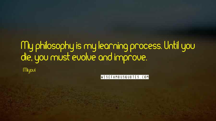 Miyavi quotes: My philosophy is my learning process. Until you die, you must evolve and improve.