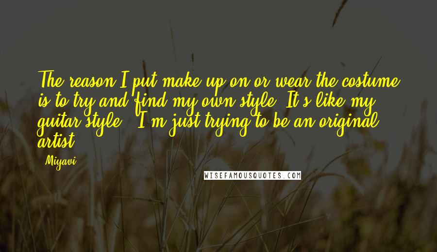 Miyavi quotes: The reason I put make-up on or wear the costume is to try and find my own style. It's like my guitar style - I'm just trying to be an