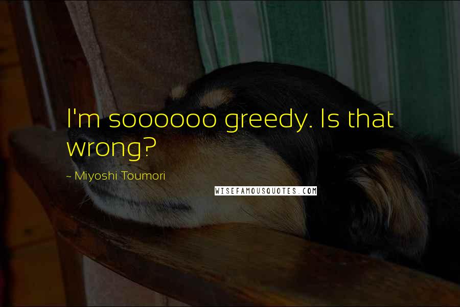 Miyoshi Toumori quotes: I'm soooooo greedy. Is that wrong?