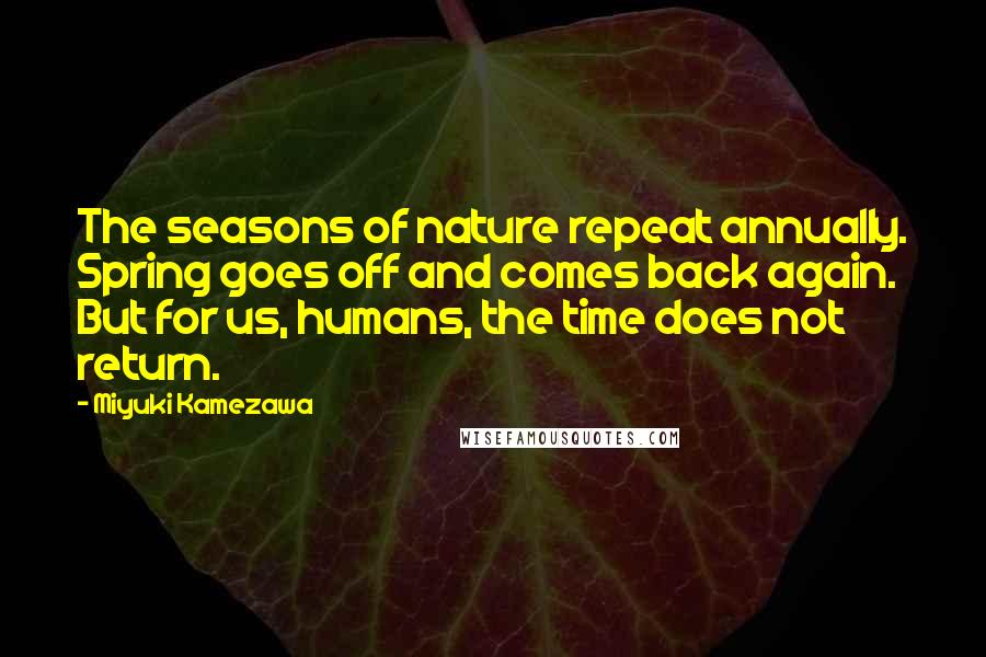 Miyuki Kamezawa quotes: The seasons of nature repeat annually. Spring goes off and comes back again. But for us, humans, the time does not return.