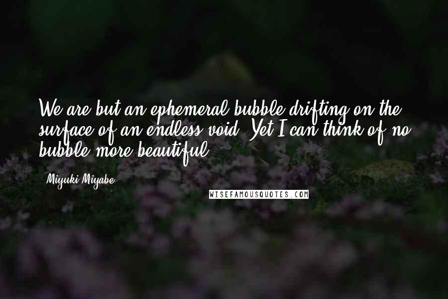 Miyuki Miyabe quotes: We are but an ephemeral bubble drifting on the surface of an endless void. Yet I can think of no bubble more beautiful. Miyuki Miyabe quotes: We are but an ephemeral bubble drifting on the surface of an endless void. Yet I can think of no bubble more beautiful.