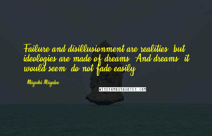 Miyuki Miyabe quotes: Failure and disillusionment are realities, but ideologies are made of dreams. And dreams, it would seem, do not fade easily.