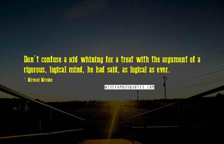 Miyuki Miyabe quotes: Don't confuse a kid whining for a treat with the argument of a rigorous, logical mind, he had said, as logical as ever.